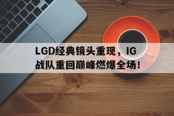 爱游戏官网网页版入口-LGD经典镜头重现，IG战队重回巅峰燃爆全场！后缀