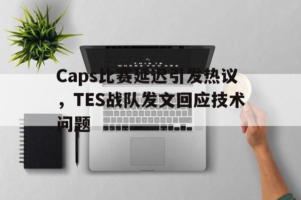 爱游戏官网登录-Caps比赛延迟引发热议，TES战队发文回应技术问题后缀