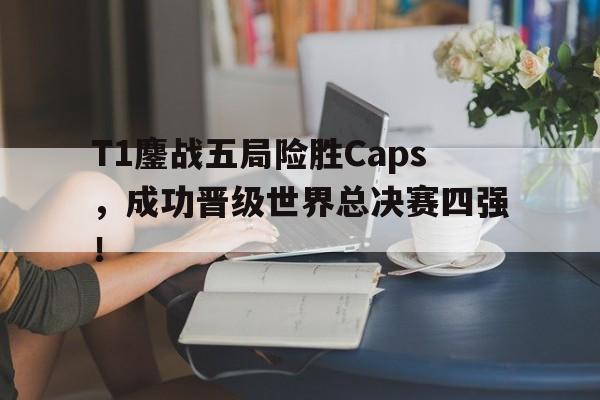 爱游戏官网网页版入口-T1鏖战五局险胜Caps，成功晋级世界总决赛四强！后缀