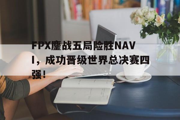 爱游戏官网网页版入口-FPX鏖战五局险胜NAVI，成功晋级世界总决赛四强！后缀