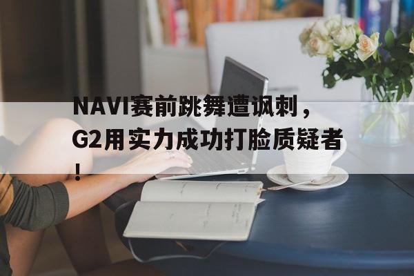 爱游戏官网网页版入口-NAVI赛前跳舞遭讽刺，G2用实力成功打脸质疑者！后缀