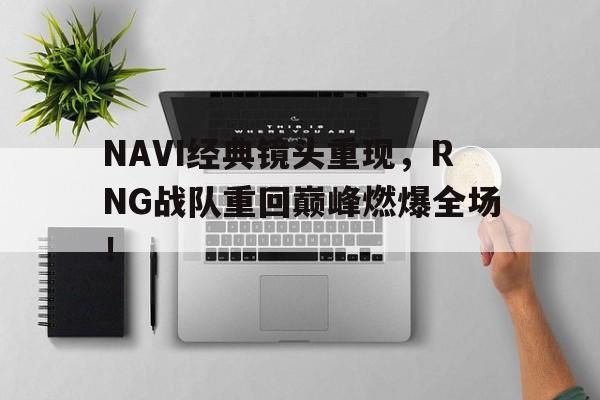爱游戏官网登录-NAVI经典镜头重现，RNG战队重回巅峰燃爆全场！后缀