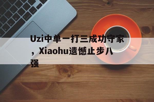爱游戏官网网页版入口-Uzi中单一打三成功守家，Xiaohu遗憾止步八强后缀