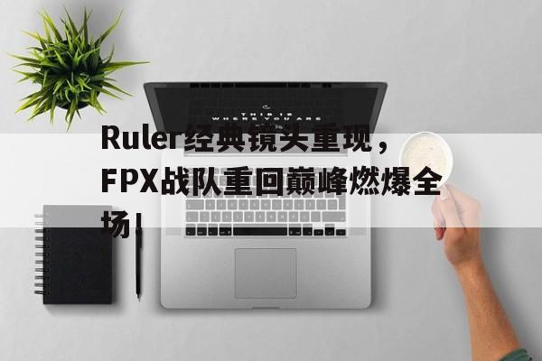 爱游戏官网网页版入口-Ruler经典镜头重现，FPX战队重回巅峰燃爆全场！后缀