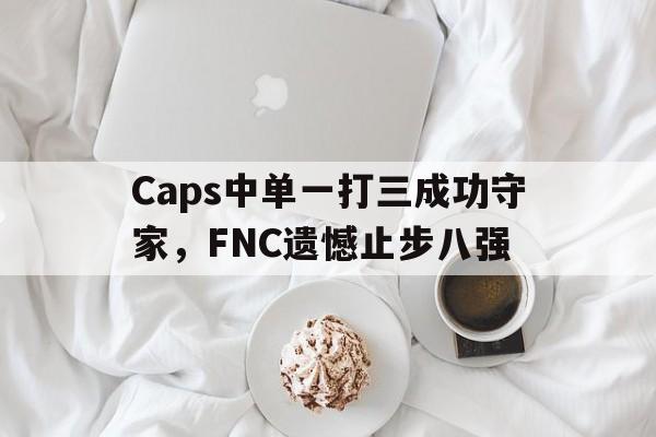 爱游戏官网网页版入口-Caps中单一打三成功守家，FNC遗憾止步八强后缀