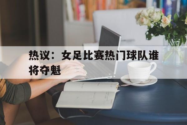 爱游戏官网网页版入口-热议：女足比赛热门球队谁将夺魁后缀