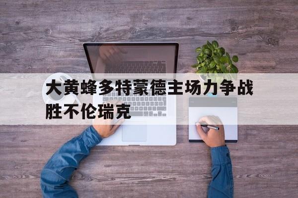 爱游戏官网登录-大黄蜂多特蒙德主场力争战胜不伦瑞克后缀