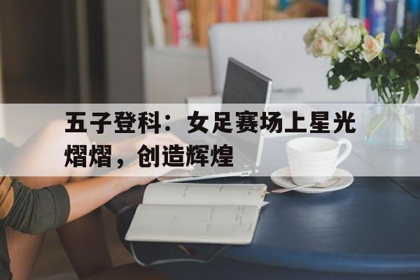 爱游戏官网网页版入口-五子登科：女足赛场上星光熠熠，创造辉煌后缀
