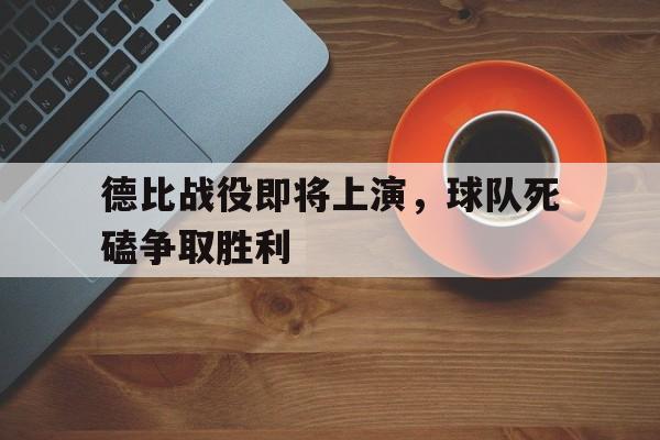 爱游戏官网网页版入口-德比战役即将上演，球队死磕争取胜利后缀