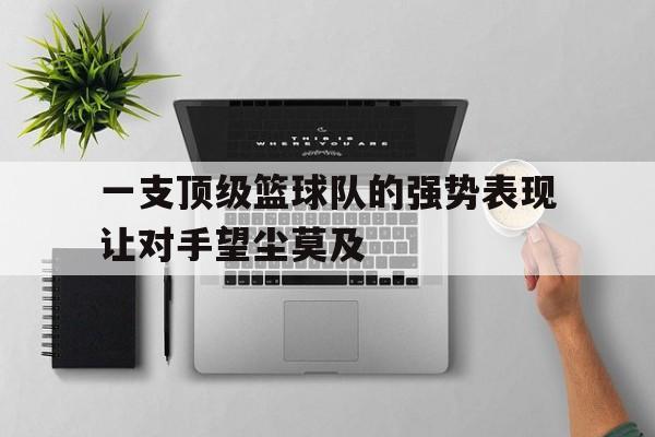 爱游戏官网网页版入口-一支顶级篮球队的强势表现让对手望尘莫及后缀