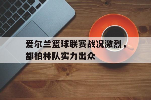 爱游戏官网登录-爱尔兰篮球联赛战况激烈，都柏林队实力出众后缀