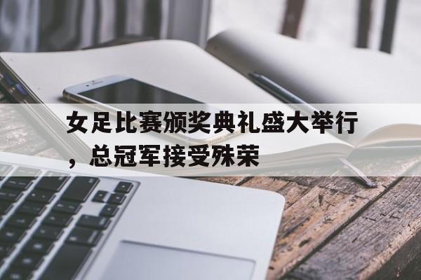 爱游戏官网登录-女足比赛颁奖典礼盛大举行，总冠军接受殊荣后缀