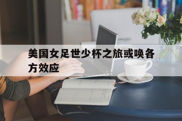 爱游戏官网网页版入口-美国女足世少杯之旅或唤各方效应后缀