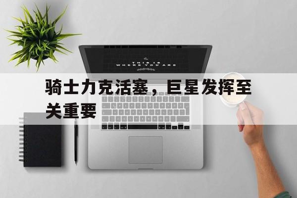 爱游戏官网登录-骑士力克活塞，巨星发挥至关重要后缀