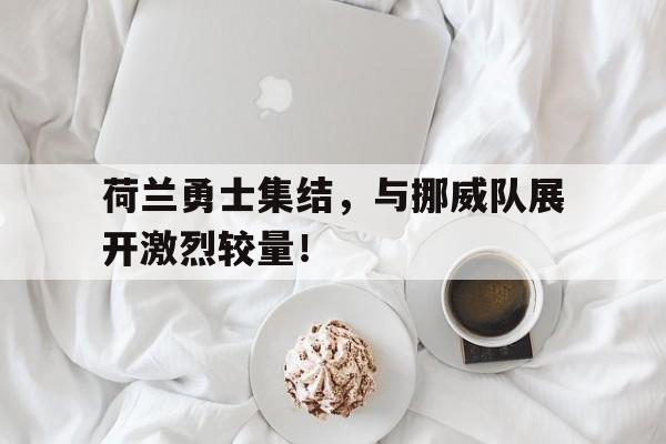 爱游戏官网网页版入口-荷兰勇士集结，与挪威队展开激烈较量！后缀