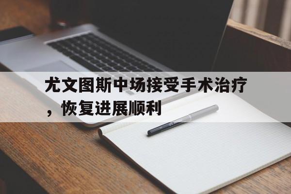 爱游戏官网网页版入口-尤文图斯中场接受手术治疗，恢复进展顺利后缀