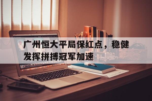 爱游戏官网登录-广州恒大平局保红点，稳健发挥拼搏冠军加速后缀