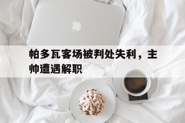 爱游戏官网网页版入口-帕多瓦客场被判处失利，主帅遭遇解职后缀
