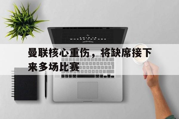 爱游戏官网登录-曼联核心重伤，将缺席接下来多场比赛后缀