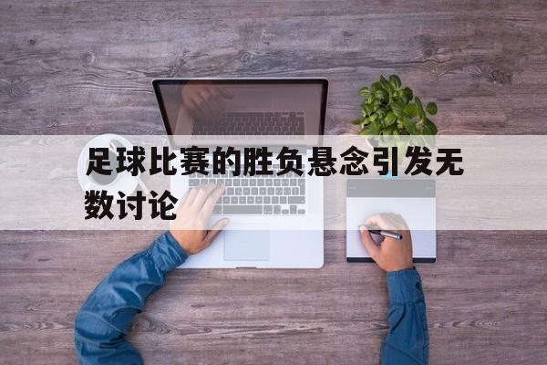 爱游戏官网登录-足球比赛的胜负悬念引发无数讨论后缀