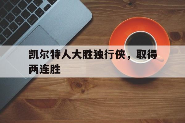 爱游戏官网网页版入口-凯尔特人大胜独行侠，取得两连胜后缀