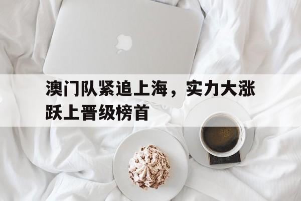 爱游戏官网登录-澳门队紧追上海，实力大涨跃上晋级榜首后缀