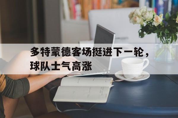 爱游戏官网网页版入口-多特蒙德客场挺进下一轮，球队士气高涨后缀