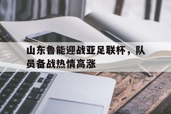 爱游戏官网登录-山东鲁能迎战亚足联杯，队员备战热情高涨后缀