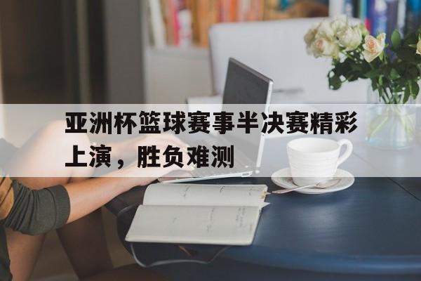 爱游戏官网网页版入口-亚洲杯篮球赛事半决赛精彩上演，胜负难测后缀