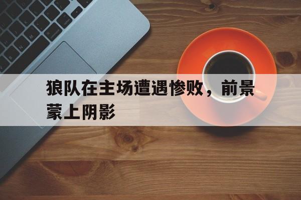 爱游戏官网网页版入口-狼队在主场遭遇惨败，前景蒙上阴影后缀