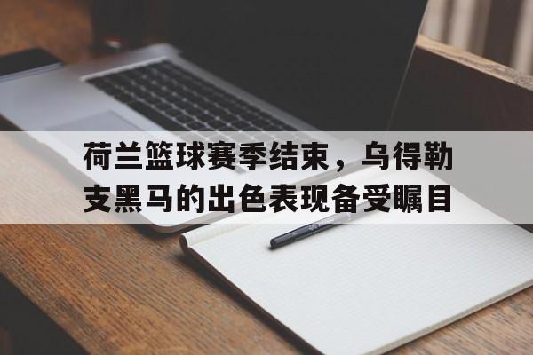 爱游戏官网登录-荷兰篮球赛季结束，乌得勒支黑马的出色表现备受瞩目后缀