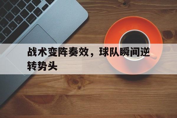 爱游戏官网网页版入口-战术变阵奏效，球队瞬间逆转势头后缀