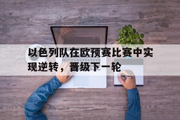 爱游戏官网网页版入口-以色列队在欧预赛比赛中实现逆转，晋级下一轮后缀