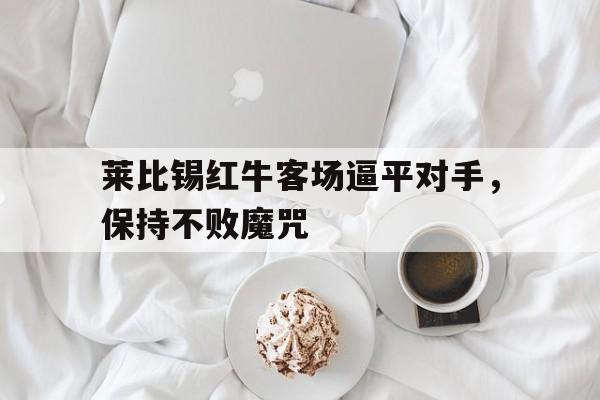 爱游戏官网登录-莱比锡红牛客场逼平对手，保持不败魔咒后缀