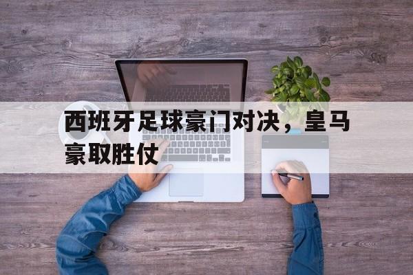 爱游戏官网登录-西班牙足球豪门对决，皇马豪取胜仗后缀