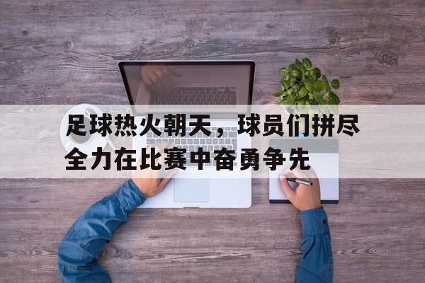 爱游戏官网登录-足球热火朝天，球员们拼尽全力在比赛中奋勇争先后缀