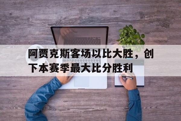 爱游戏官网网页版入口-阿贾克斯客场以比大胜，创下本赛季最大比分胜利后缀