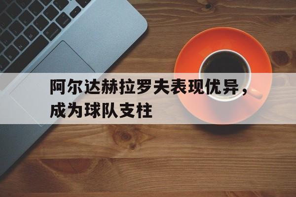 爱游戏官网登录-阿尔达赫拉罗夫表现优异，成为球队支柱后缀
