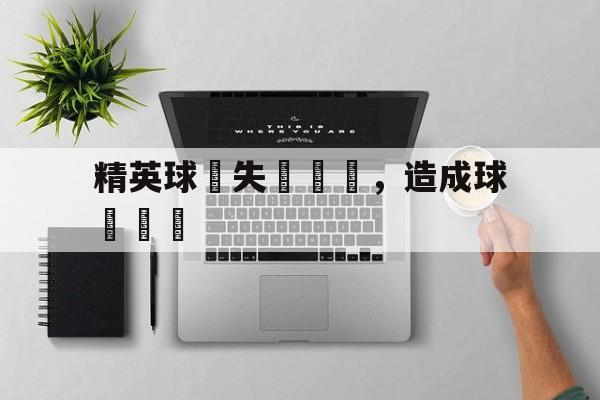 爱游戏官网网页版入口-精英球員失誤連連，造成球隊慘敗后缀