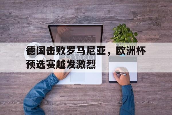 爱游戏官网网页版入口-德国击败罗马尼亚，欧洲杯预选赛越发激烈后缀