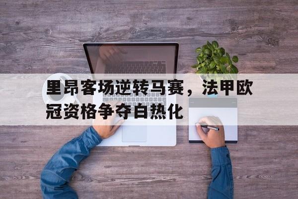 爱游戏官网网页版入口-里昂客场逆转马赛，法甲欧冠资格争夺白热化后缀