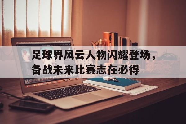 爱游戏官网登录-足球界风云人物闪耀登场，备战未来比赛志在必得后缀
