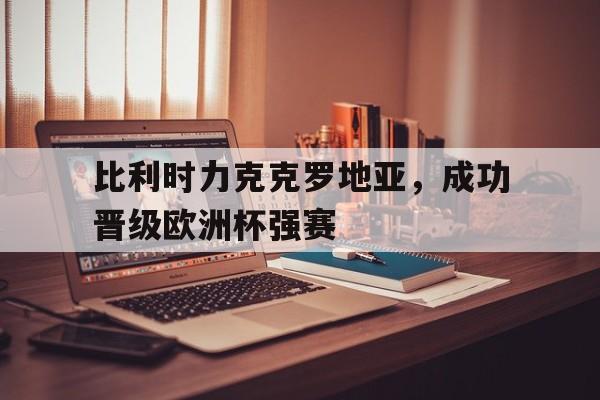 爱游戏官网网页版入口-比利时力克克罗地亚，成功晋级欧洲杯强赛后缀
