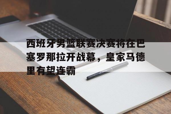 爱游戏官网登录-西班牙男篮联赛决赛将在巴塞罗那拉开战幕，皇家马德里有望连霸后缀