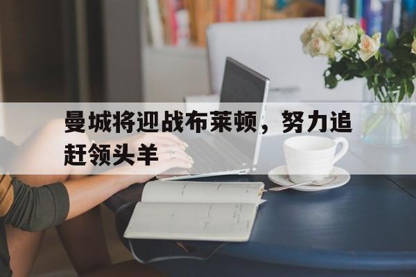 爱游戏官网登录-曼城将迎战布莱顿，努力追赶领头羊后缀