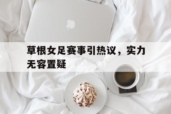 爱游戏官网登录-草根女足赛事引热议，实力无容置疑后缀
