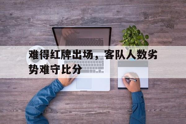 爱游戏官网登录-难得红牌出场，客队人数劣势难守比分后缀