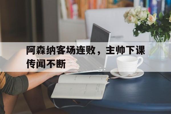 爱游戏官网网页版入口-阿森纳客场连败，主帅下课传闻不断后缀