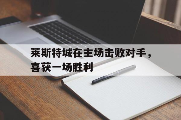 爱游戏官网登录-莱斯特城在主场击败对手，喜获一场胜利后缀