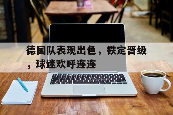 爱游戏官网登录-德国队表现出色，铁定晋级，球迷欢呼连连后缀